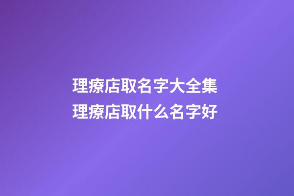 理療店取名字大全集 理療店取什么名字好-第1張-店鋪起名-玄機派